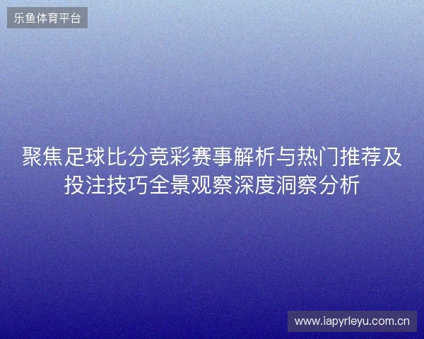 聚焦足球比分竞彩赛事解析与热门推荐及投注技巧全景观察深度洞察分析