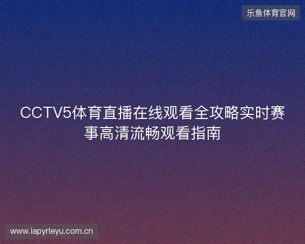 CCTV5体育直播在线观看全攻略实时赛事高清流畅观看指南