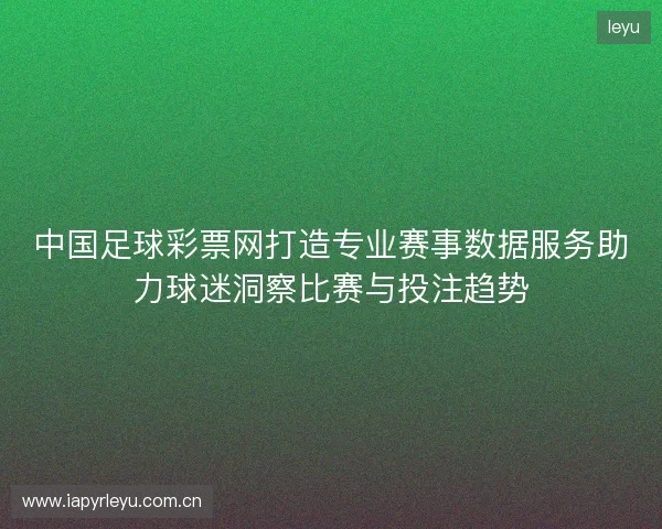 中国足球彩票网打造专业赛事数据服务助力球迷洞察比赛与投注趋势