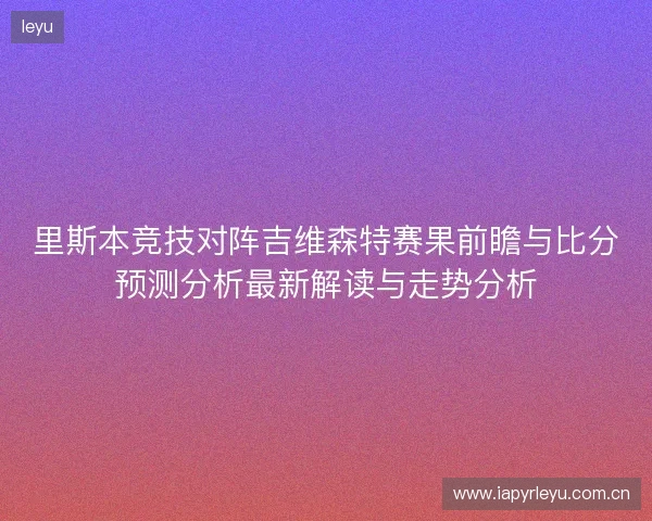 里斯本竞技对阵吉维森特赛果前瞻与比分预测分析最新解读与走势分析 里斯本竞技对阵吉维森特赛果前瞻与比分预测分析最新解读与走势分析