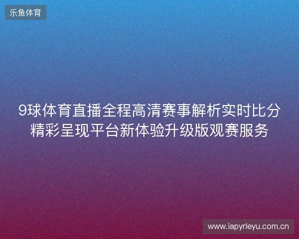 9球体育直播全程高清赛事解析实时比分精彩呈现平台新体验升级版观赛服务 9球体育直播全程高清赛事解析实时比分精彩呈现平台新体验升级版观赛服务