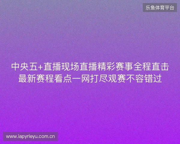 中央五+直播现场直播精彩赛事全程直击最新赛程看点一网打尽观赛不容错过 中央五+直播现场直播精彩赛事全程直击最新赛程看点一网打尽观赛不容错过