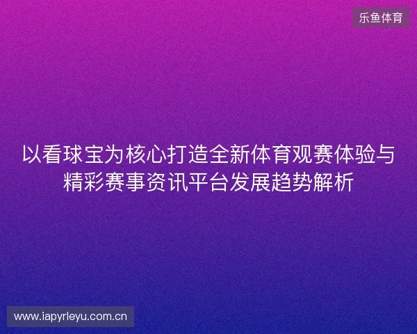 以看球宝为核心打造全新体育观赛体验与精彩赛事资讯平台发展趋势解析 以看球宝为核心打造全新体育观赛体验与精彩赛事资讯平台发展趋势解析